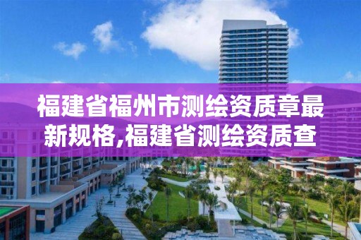 福建省福州市測繪資質章最新規格,福建省測繪資質查詢