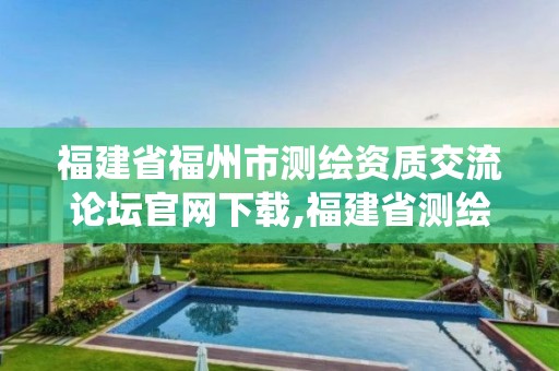 福建省福州市測繪資質交流論壇官網下載,福建省測繪資質管理系統