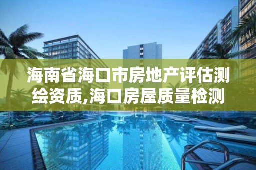 海南省海口市房地產評估測繪資質,海口房屋質量檢測機構。