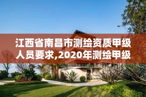 江西省南昌市測繪資質甲級人員要求,2020年測繪甲級資質條件