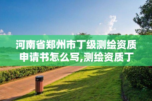 河南省鄭州市丁級測繪資質申請書怎么寫,測繪資質丁級是什么意思。