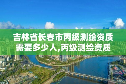 吉林省長春市丙級測繪資質需要多少人,丙級測繪資質證書。