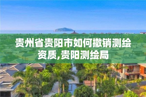 貴州省貴陽市如何撤銷測繪資質,貴陽測繪局