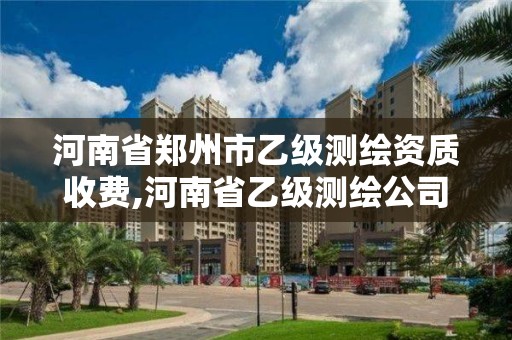 河南省鄭州市乙級測繪資質收費,河南省乙級測繪公司有多少家