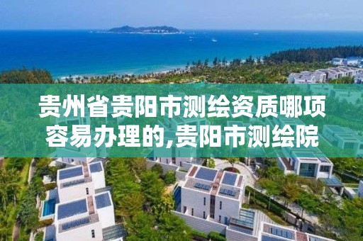 貴州省貴陽市測繪資質哪項容易辦理的,貴陽市測繪院怎么樣