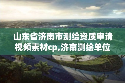 山東省濟南市測繪資質申請視頻素材cp,濟南測繪單位