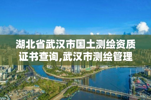 湖北省武漢市國土測繪資質(zhì)證書查詢,武漢市測繪管理條例