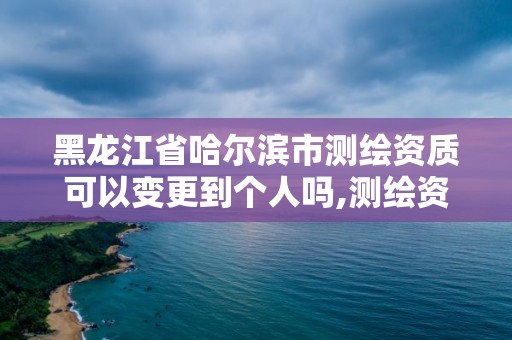 黑龍江省哈爾濱市測繪資質可以變更到個人嗎,測繪資質變更流程。