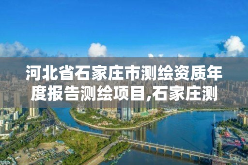 河北省石家莊市測繪資質年度報告測繪項目,石家莊測繪局官網