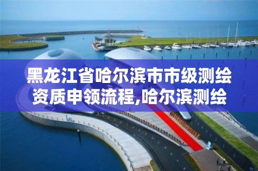 黑龍江省哈爾濱市市級測繪資質申領流程,哈爾濱測繪地理信息局