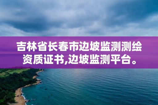 吉林省長春市邊坡監測測繪資質證書,邊坡監測平臺。