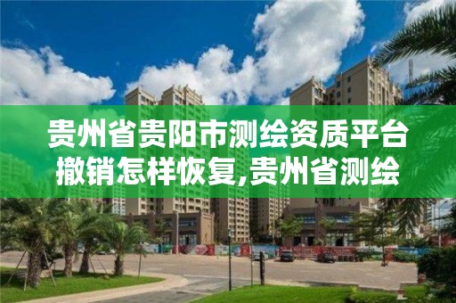 貴州省貴陽市測繪資質平臺撤銷怎樣恢復,貴州省測繪項目備案管理規定