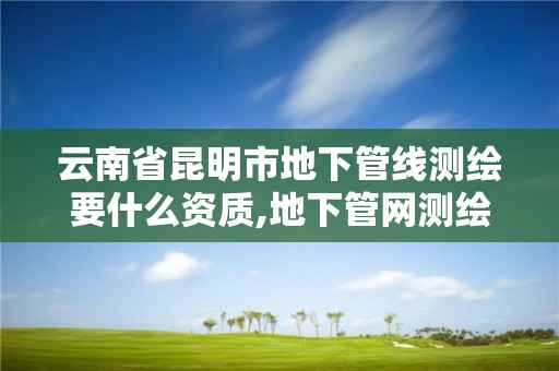 云南省昆明市地下管線測(cè)繪要什么資質(zhì),地下管網(wǎng)測(cè)繪資質(zhì)。