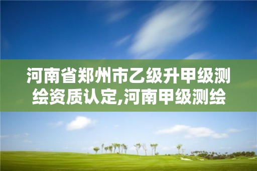 河南省鄭州市乙級升甲級測繪資質(zhì)認定,河南甲級測繪公司有哪些