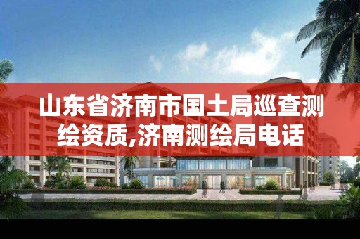 山東省濟南市國土局巡查測繪資質,濟南測繪局電話