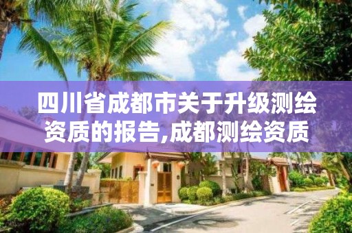 四川省成都市關于升級測繪資質的報告,成都測繪資質代辦公司