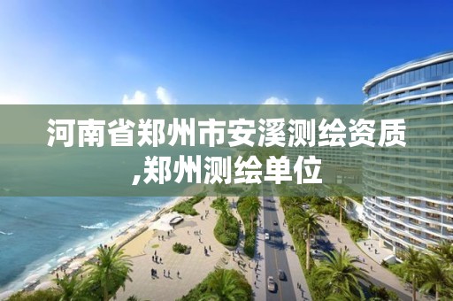 河南省鄭州市安溪測繪資質,鄭州測繪單位