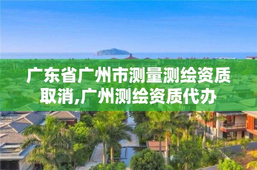 廣東省廣州市測量測繪資質取消,廣州測繪資質代辦