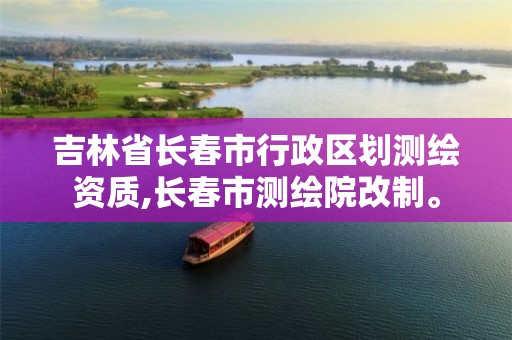 吉林省長(zhǎng)春市行政區(qū)劃測(cè)繪資質(zhì),長(zhǎng)春市測(cè)繪院改制。