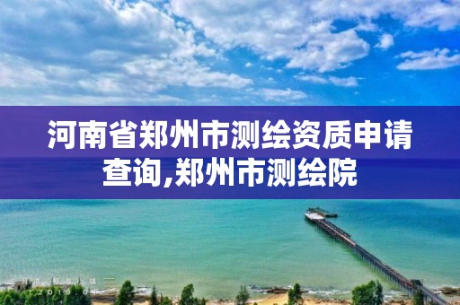 河南省鄭州市測繪資質申請查詢,鄭州市測繪院