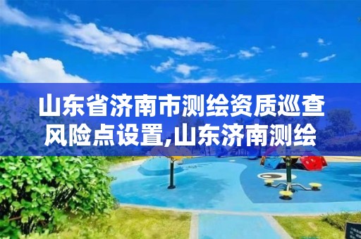 山東省濟南市測繪資質巡查風險點設置,山東濟南測繪公司電話。