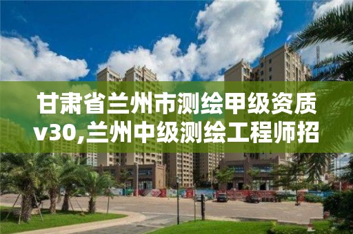 甘肅省蘭州市測繪甲級資質v30,蘭州中級測繪工程師招聘