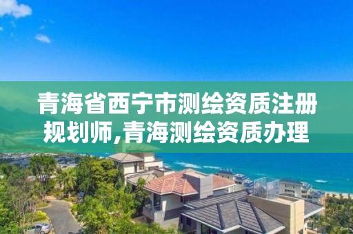 青海省西寧市測繪資質注冊規劃師,青海測繪資質辦理