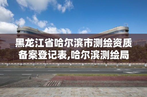 黑龍江省哈爾濱市測繪資質(zhì)備案登記表,哈爾濱測繪局在哪