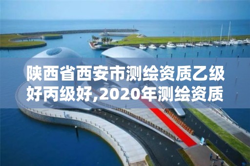 陜西省西安市測繪資質乙級好丙級好,2020年測繪資質乙級需要什么條件