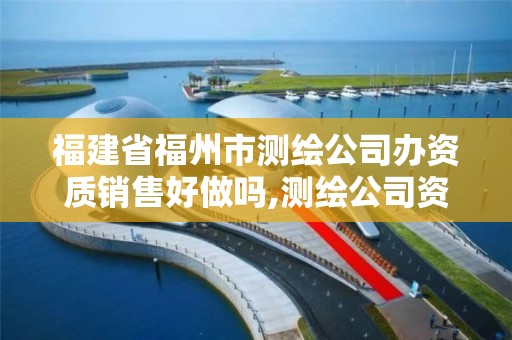 福建省福州市測繪公司辦資質銷售好做嗎,測繪公司資質要求