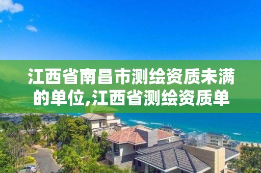 江西省南昌市測繪資質未滿的單位,江西省測繪資質單位公示名單