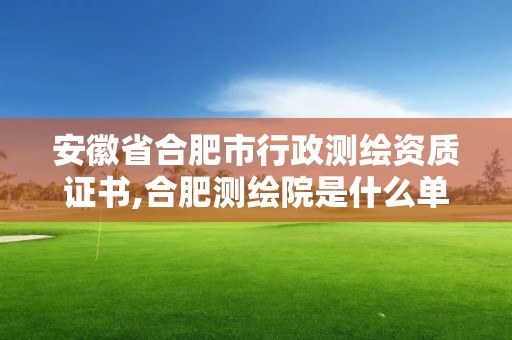 安徽省合肥市行政測繪資質(zhì)證書,合肥測繪院是什么單位。