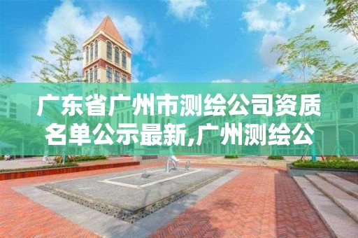 廣東省廣州市測繪公司資質名單公示最新,廣州測繪公司有哪些。