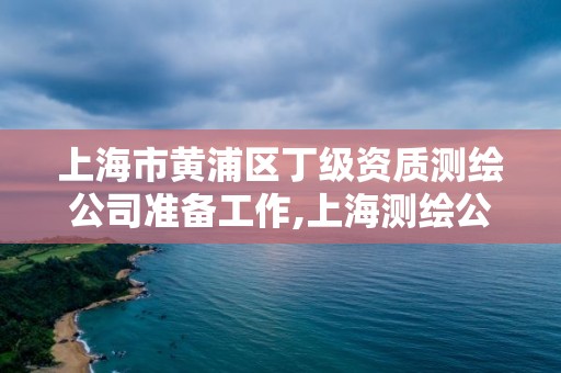 上海市黃浦區丁級資質測繪公司準備工作,上海測繪公司招聘。