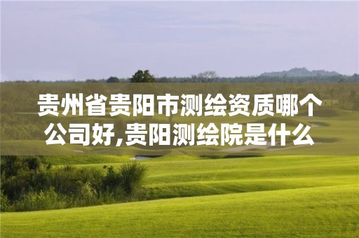 貴州省貴陽(yáng)市測(cè)繪資質(zhì)哪個(gè)公司好,貴陽(yáng)測(cè)繪院是什么單位