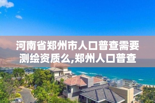 河南省鄭州市人口普查需要測繪資質么,鄭州人口普查員補助發放標準。