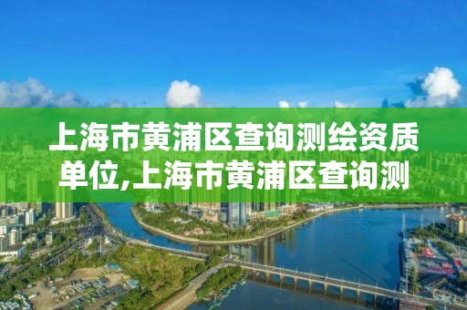 上海市黃浦區查詢測繪資質單位,上海市黃浦區查詢測繪資質單位有哪些