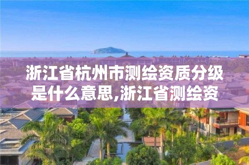 浙江省杭州市測繪資質分級是什么意思,浙江省測繪資質延期公告。