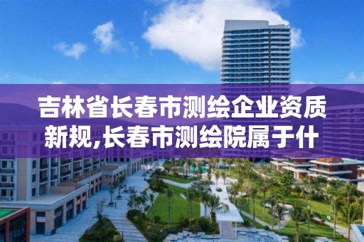 吉林省長春市測繪企業資質新規,長春市測繪院屬于什么單位