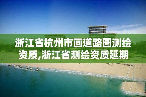 浙江省杭州市畫道路圖測(cè)繪資質(zhì),浙江省測(cè)繪資質(zhì)延期公告