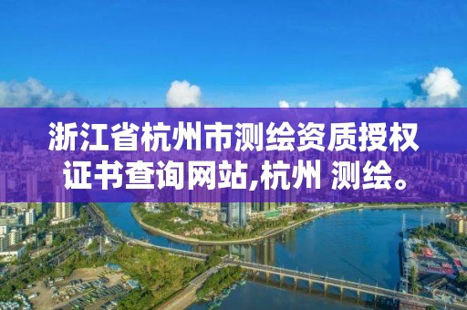 浙江省杭州市測繪資質授權證書查詢網站,杭州 測繪。