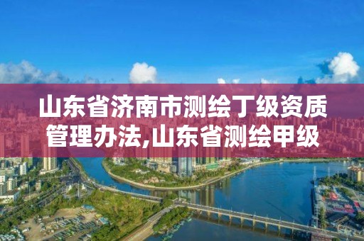 山東省濟南市測繪丁級資質管理辦法,山東省測繪甲級資質單位