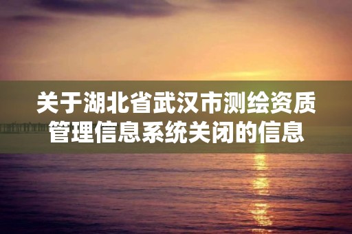 關于湖北省武漢市測繪資質管理信息系統關閉的信息