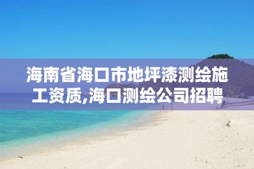 海南省海口市地坪漆測繪施工資質,海口測繪公司招聘。