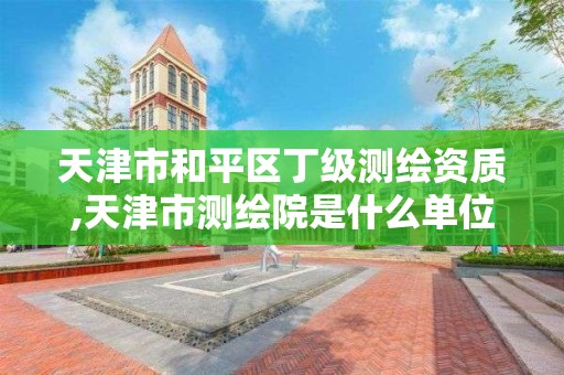 天津市和平區丁級測繪資質,天津市測繪院是什么單位性質