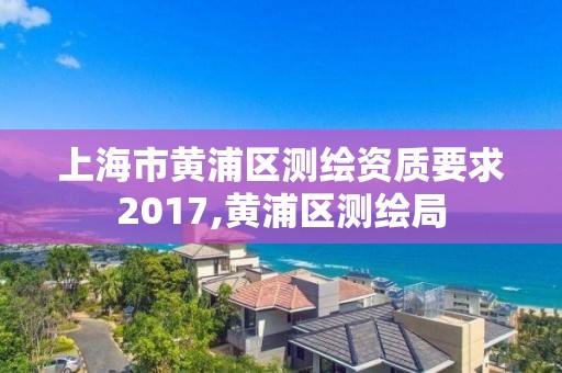 上海市黃浦區(qū)測(cè)繪資質(zhì)要求2017,黃浦區(qū)測(cè)繪局