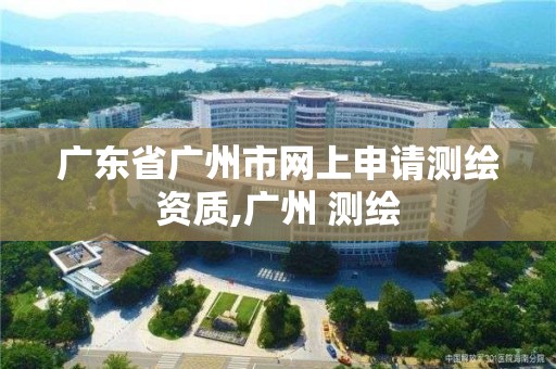 廣東省廣州市網上申請測繪資質,廣州 測繪