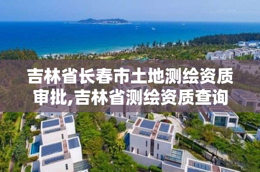 吉林省長春市土地測繪資質(zhì)審批,吉林省測繪資質(zhì)查詢