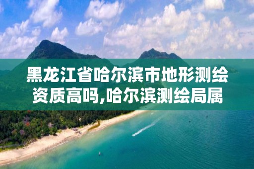 黑龍江省哈爾濱市地形測繪資質高嗎,哈爾濱測繪局屬于什么單位