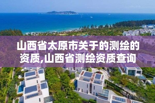 山西省太原市關于的測繪的資質,山西省測繪資質查詢